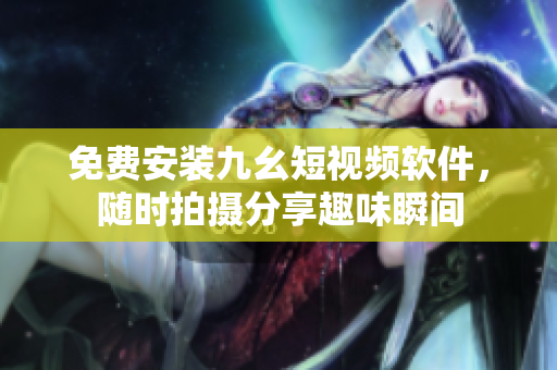 免费安装九幺短视频软件，随时拍摄分享趣味瞬间