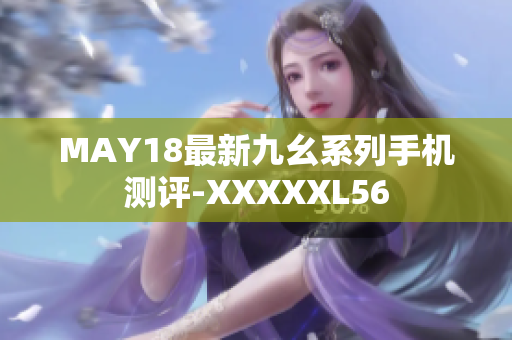 MAY18最新九幺系列手机测评-XXXXXL56