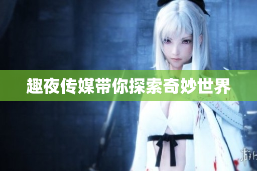 趣夜传媒带你探索奇妙世界