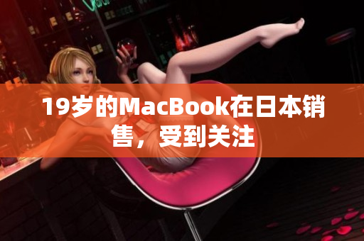 19岁的MacBook在日本销售，受到关注