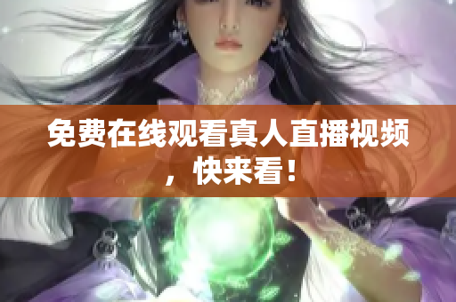 免费在线观看真人直播视频，快来看！