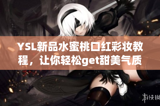 YSL新品水蜜桃口红彩妆教程，让你轻松get甜美气质