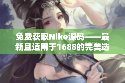 免费获取Nike源码——最新且适用于1688的完美选择