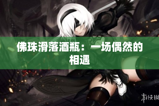 佛珠滑落酒瓶：一场偶然的相遇