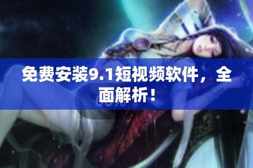 免费安装9.1短视频软件，全面解析！