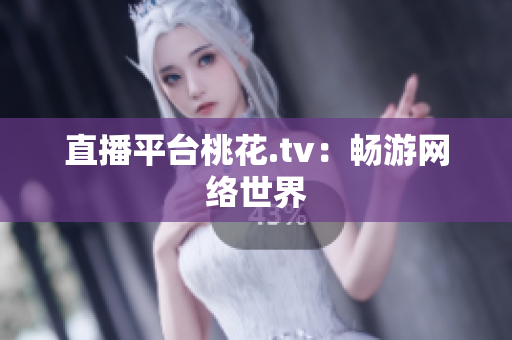 直播平台桃花.tv：畅游网络世界