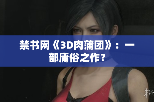 禁书网《3D肉蒲团》：一部庸俗之作？