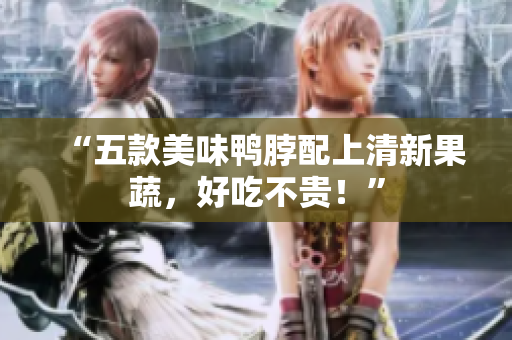 “五款美味鸭脖配上清新果蔬，好吃不贵！”