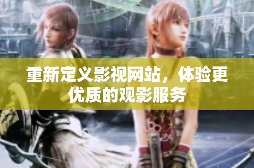 重新定义影视网站，体验更优质的观影服务