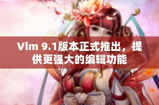 Vim 9.1版本正式推出，提供更强大的编辑功能