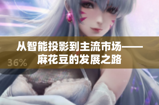 从智能投影到主流市场——麻花豆的发展之路