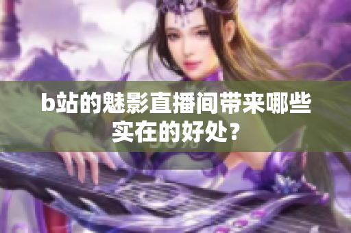 b站的魅影直播间带来哪些实在的好处？