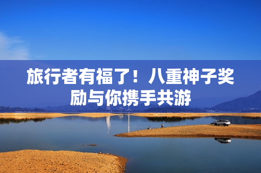 旅行者有福了！八重神子奖励与你携手共游