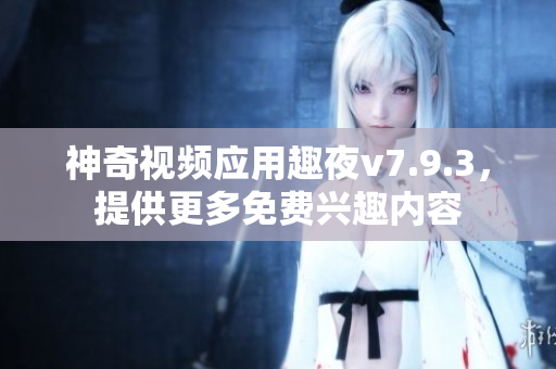 神奇视频应用趣夜v7.9.3，提供更多免费兴趣内容
