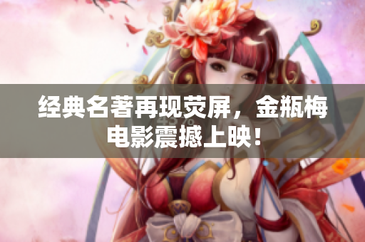 经典名著再现荧屏，金瓶梅电影震撼上映！