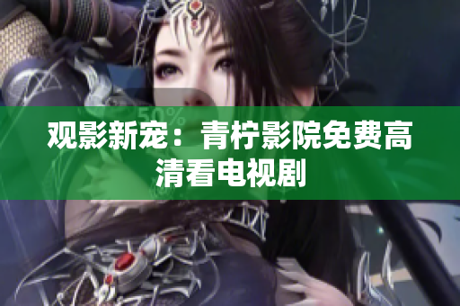 观影新宠：青柠影院免费高清看电视剧