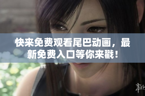快来免费观看尾巴动画，最新免费入口等你来戳！