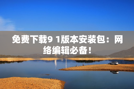 免费下载9 1版本安装包：网络编辑必备！