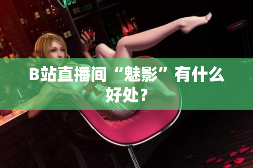 B站直播间“魅影”有什么好处？