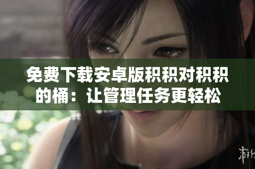 免费下载安卓版积积对积积的桶：让管理任务更轻松