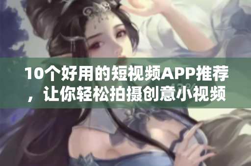 10个好用的短视频APP推荐，让你轻松拍摄创意小视频