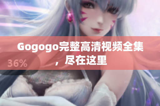 Gogogo完整高清视频全集，尽在这里