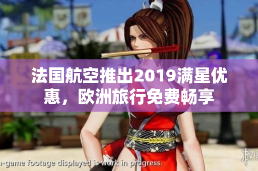 法国航空推出2019满星优惠，欧洲旅行免费畅享