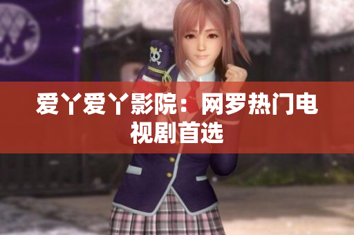 爱丫爱丫影院：网罗热门电视剧首选