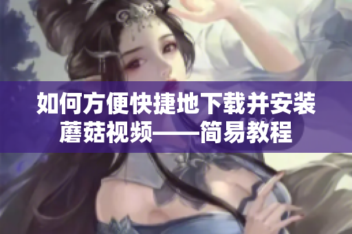 如何方便快捷地下载并安装蘑菇视频——简易教程