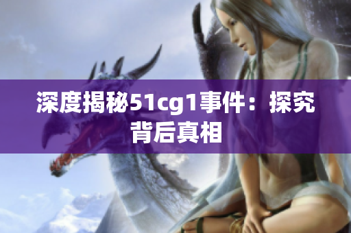 深度揭秘51cg1事件：探究背后真相