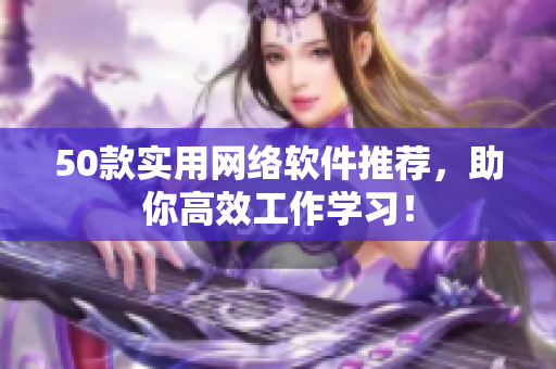 50款实用网络软件推荐，助你高效工作学习！