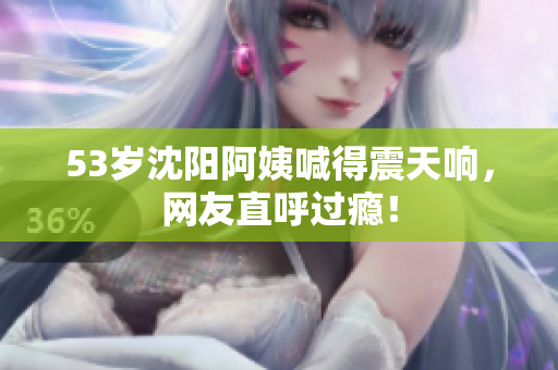 53岁沈阳阿姨喊得震天响，网友直呼过瘾！