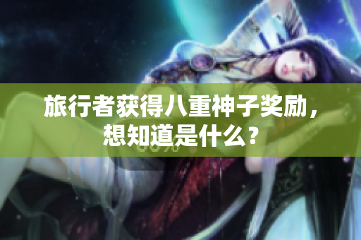 旅行者获得八重神子奖励，想知道是什么？