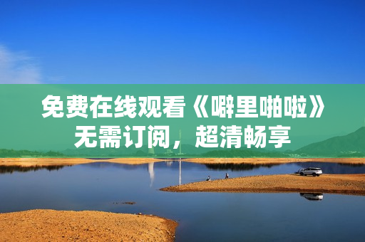 免费在线观看《噼里啪啦》无需订阅，超清畅享