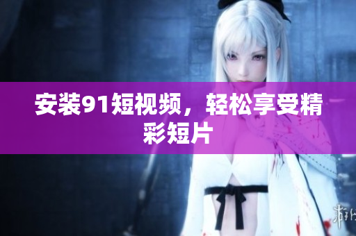 安装91短视频，轻松享受精彩短片