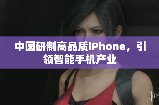 中国研制高品质iPhone，引领智能手机产业