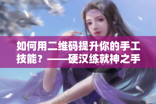 如何用二维码提升你的手工技能？——硬汉练就神之手