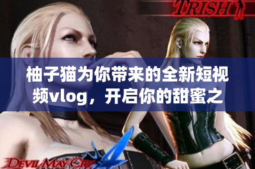 柚子猫为你带来的全新短视频vlog，开启你的甜蜜之旅！