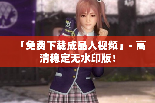 「免费下载成品人视频」- 高清稳定无水印版！
