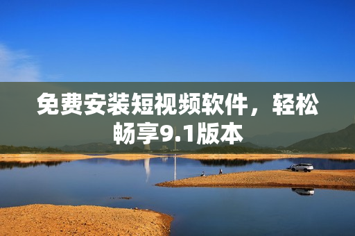 免费安装短视频软件，轻松畅享9.1版本