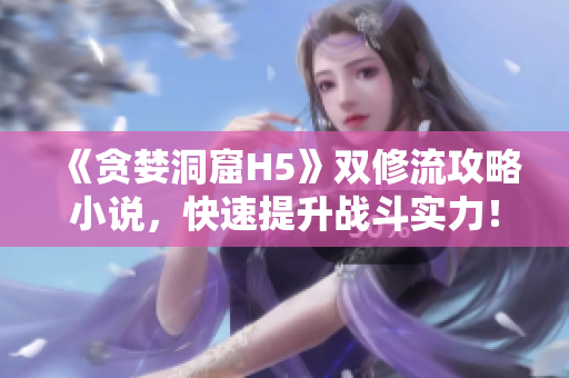 《贪婪洞窟H5》双修流攻略小说，快速提升战斗实力！