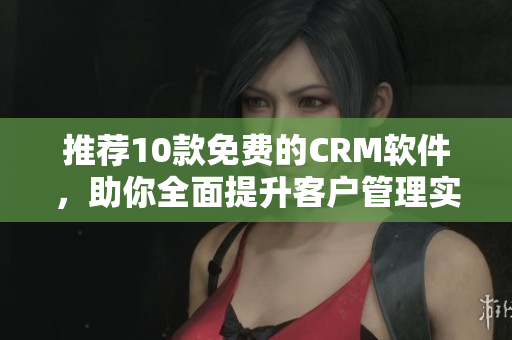 推荐10款免费的CRM软件，助你全面提升客户管理实力