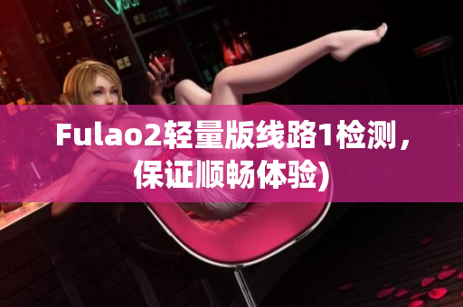 Fulao2轻量版线路1检测，保证顺畅体验)