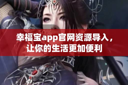 幸福宝app官网资源导入，让你的生活更加便利