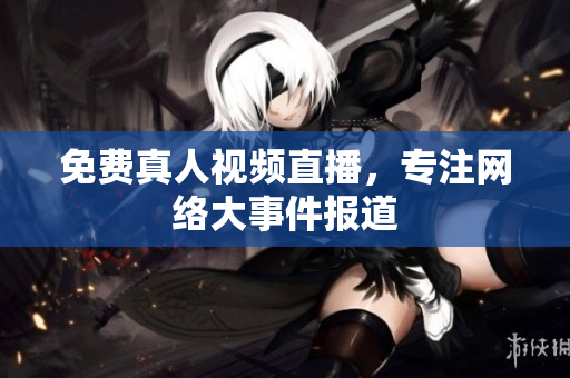 免费真人视频直播，专注网络大事件报道