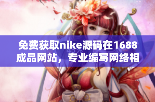免费获取nike源码在1688成品网站，专业编写网络相关文章