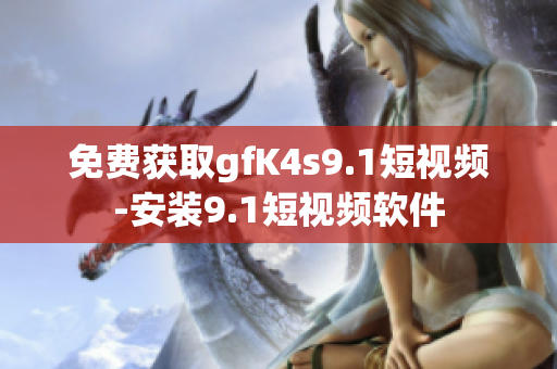 免费获取gfK4s9.1短视频-安装9.1短视频软件