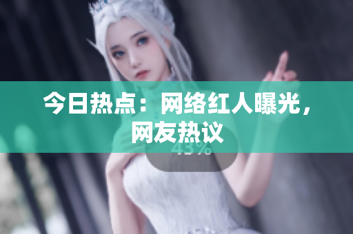 今日热点：网络红人曝光，网友热议