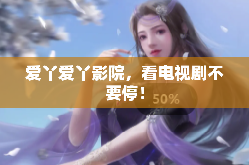 爱丫爱丫影院，看电视剧不要停！