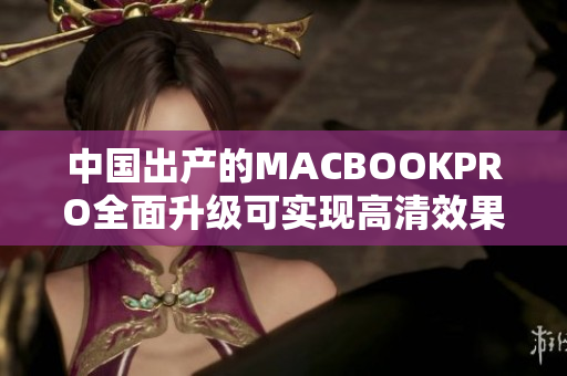 中国出产的MACBOOKPRO全面升级可实现高清效果